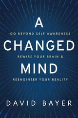 A Changed Mind: Go beyond Self Awareness, Rewire Your Brain – David Bayer