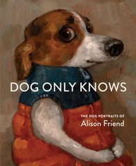 Dog Only Knows: The Dog Portraits of Alison Friend by Alison Friend: New