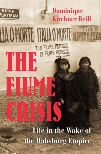 The Fiume Crisis: Life in the Wake of the Habsburg Empire by