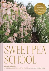 Sweet Pea School : Growing & Arranging the Garden’s Most Romantic Blooms, Har…