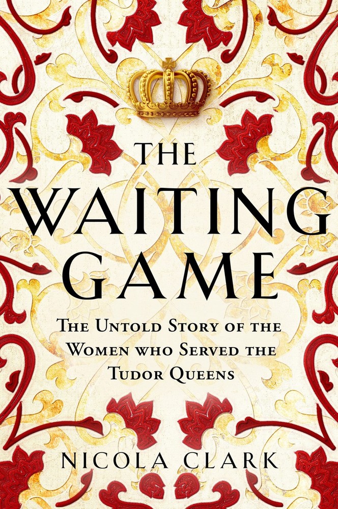 The Waiting Game: The Untold Story of the Women Who Served the Tudor Queens …