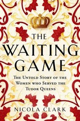 The Waiting Game: The Untold Story of the Women Who Served the Tudor Queens …