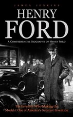 Henry Ford: A Comprehensive Biography of Henry Ford (The Inventor Who Making the