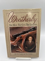Weatherby : The Man, the Gun, the Legend by Grits Gresham and Tom Gresham