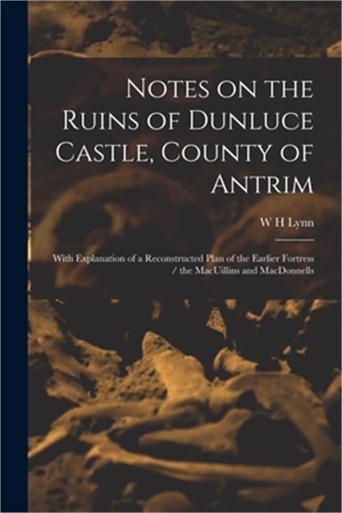 Notes on the Ruins of Dunluce Castle, County of Antrim: With Explanation of a Re
