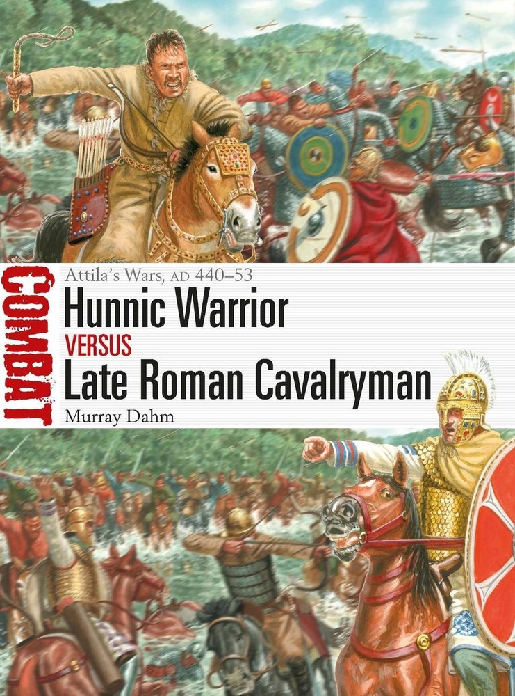 Hunnic Warrior vs Late Roman Cavalryman: Attila’s Wars, AD 440-53 by Dr Murray D