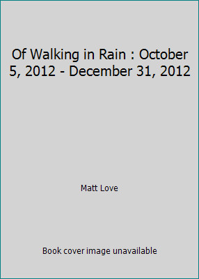 Of Walking in Rain : October 5, 2012 – December 31, 2012 by Matt Love