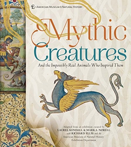 MYTHIC CREATURES: AND THE IMPOSSIBLY REAL ANIMALS WHO By Mark A. Norell & Laurel