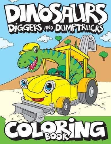 Dinosaurs, Diggers, And Dump Trucks Coloring Book: Cute and Fun Dinosaur – GOOD