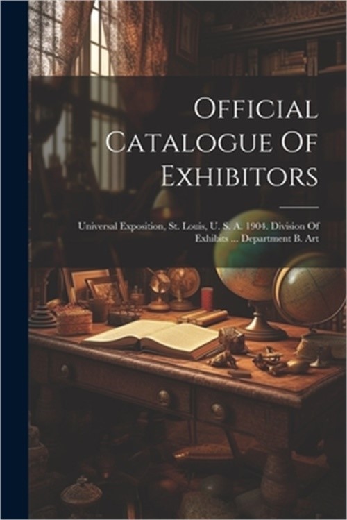 Official Catalogue Of Exhibitors: Universal Exposition, St. Louis, U. S. A. 1904