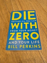 Die with Zero Getting All You Can from Your Money and Your Life by Bill.
