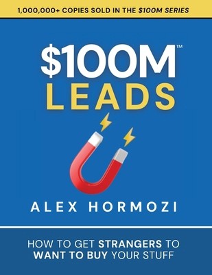 $100M Leads: How to Get Strangers To Want To Buy Your Stuff by Hormozi, Alex
