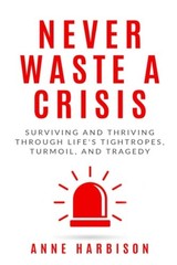 Never Waste a Crisis: Surviving and Thriving Through Life’s Tightropes, Turmoil,