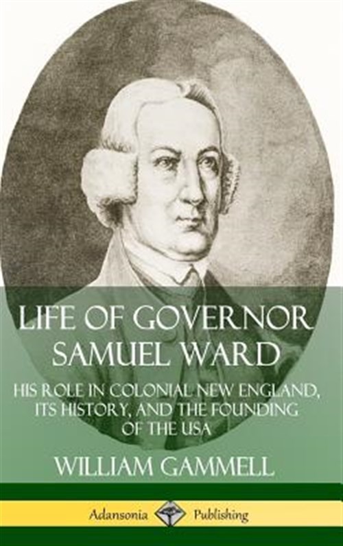 Life Of Governor Samuel Ward: His Role In Colonial New England, Its History, …