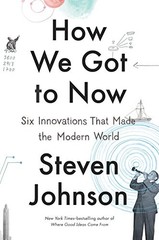 How We Got to Now: Six Innovations That Made the Modern World by Johnson, Steve