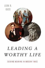 Leading a Worthy Life : Finding Meaning in Modern Times by Leon R. Kass…