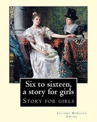 Six to sixteen, a story for girls. By: Juliana Horatia Ewing, Illustrated By: M.