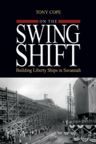 On the Swing Shift: Building Liberty Ships in Savannah by Cope, Tony, Brand N…