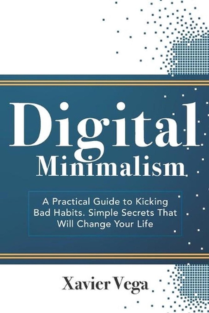 Digital Minimalism: A Practical Guide to Kicking Bad Habits. Simple Secrets That