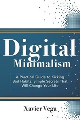 Digital Minimalism: A Practical Guide to Kicking Bad Habits. Simple Secrets That
