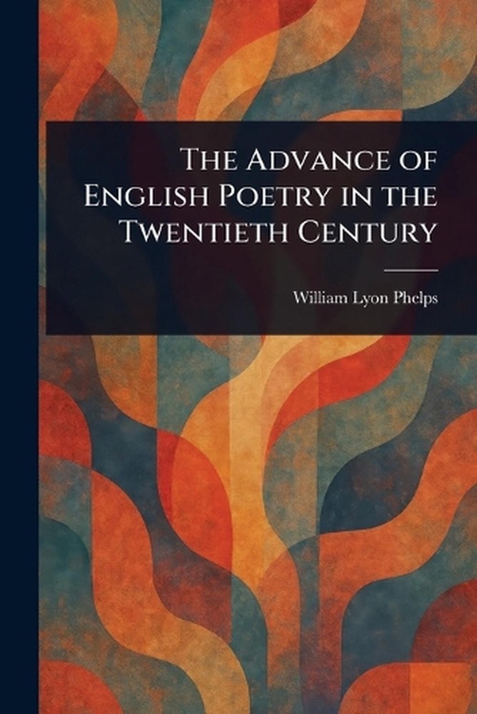 The Advance of English Poetry in the Twentieth Century by William Lyon Phelps Pa