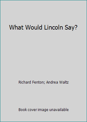 What Would Lincoln Say? by Richard Fenton; Andrea Waltz