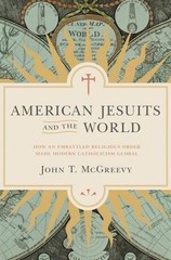 American Jesuits and the World: How an Embattled Religious Order Made Modern…