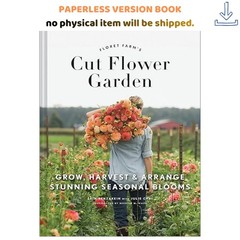 Floret Farm’s Cut Flower Garden: Grow, H, Erin Benzakein 2017