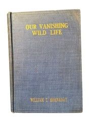 Our Vanishing Wild Life by William T. Hornaday