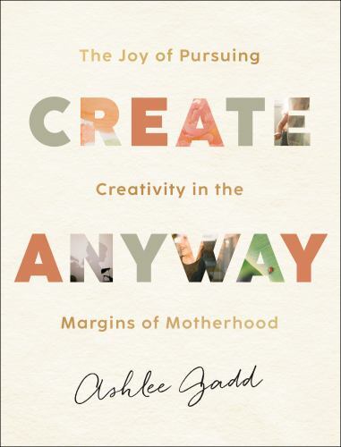 Create Anyway: The Joy of Pursuing Creativity in the Margins of Motherhood – Ash
