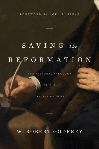 Saving the Reformation : The Pastoral Theology of the Canons of Dort by W….