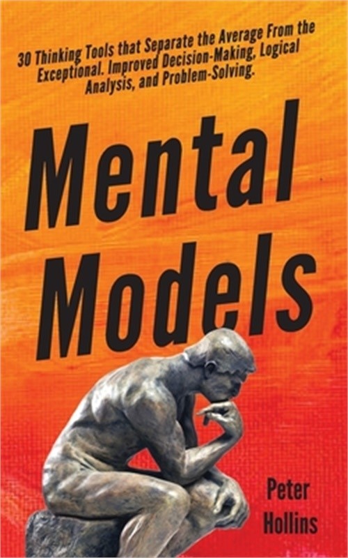 Mental Models: 30 Thinking Tools that Separate the Average From the Exceptional.