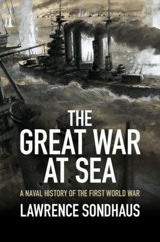 The Great War at Sea: A Naval History of the First World War by Sondhaus, Lawre