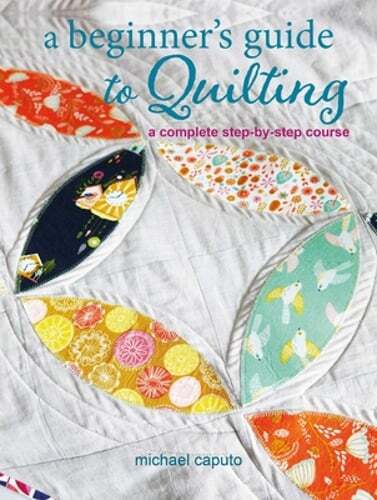 A Beginner’s Guide to Quilting: A Complete Step-By-Step Course by Michael Caputo