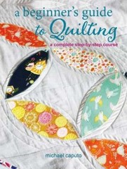 A Beginner’s Guide to Quilting: A Complete Step-By-Step Course by Michael Caputo
