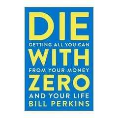 Die with Zero:Getting All You Can from Your Money and Your Life –GOOD