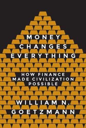 Money Changes Everything: How Finance Made Civilization Possible by Goetzmann