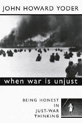 When War Is Unjust : Being Honest in Just-War Thinking by John Howard Yoder