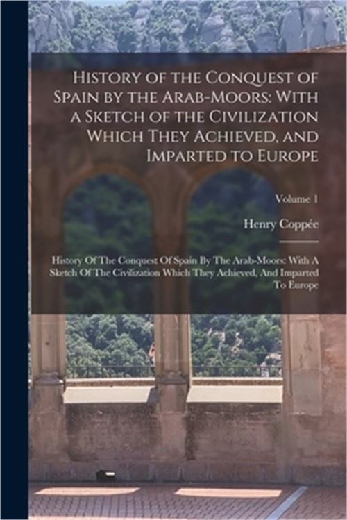 History of the Conquest of Spain by the Arab-Moors: With a Sketch of the Civiliz