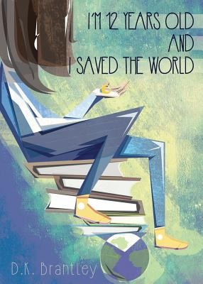 I’m 12 Years Old And I Saved The World by Brantley, D K