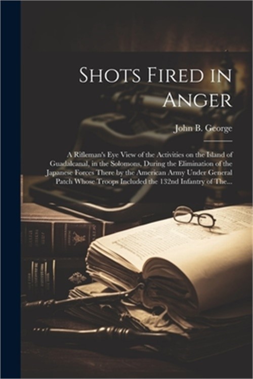 Shots Fired in Anger: A Rifleman’s Eye View of the Activities on the Island of G