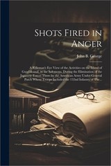 Shots Fired in Anger: A Rifleman’s Eye View of the Activities on the Island of G