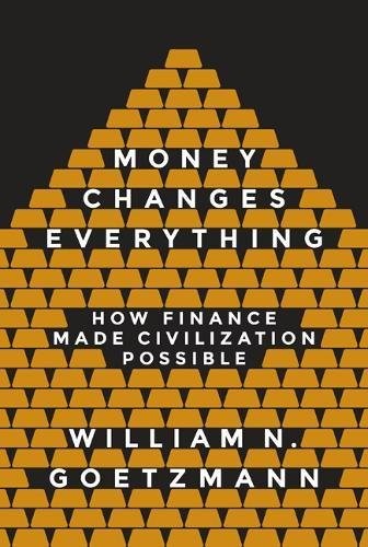MONEY CHANGES EVERYTHING: HOW FINANCE MADE CIVILIZATION By William N Goetzmann