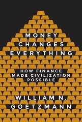 MONEY CHANGES EVERYTHING: HOW FINANCE MADE CIVILIZATION By William N Goetzmann