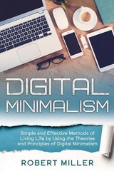 Digital Minimalism: Simple and Effective Methods of Living Life by Using the The