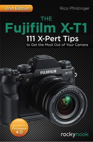 The Fujifilm X-T1: 111 X-Pert Tips to Get the Most Out of Your Camera by