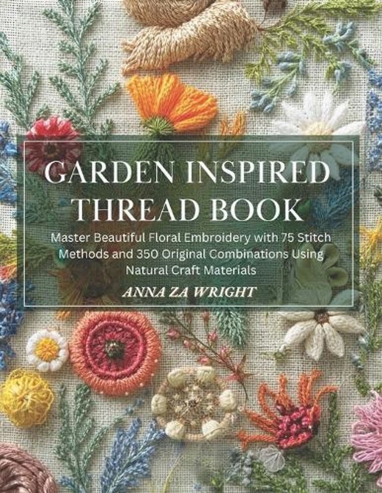 Garden Inspired Thread Book: Master Beautiful Floral Embroidery with 75 Stitch M