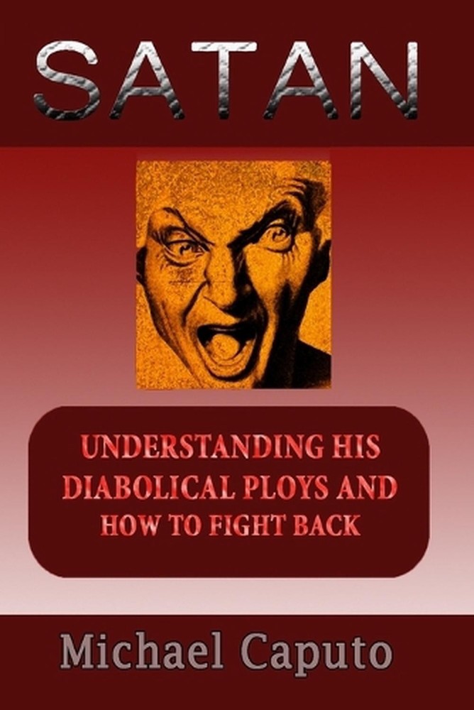 Satan: Understanding His Diabolical Ploys and How to Fight Back by Michael Caput