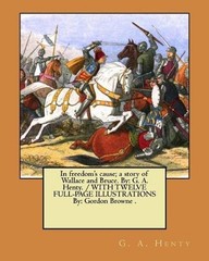 In freedom’s cause; a story of Wallace and Bruce. By: G. A. Henty. / WITH TWELVE