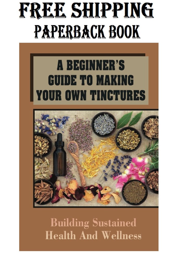 A Beginner’s Guide To Making Your Own Tinctures: Building Sustained Health And W